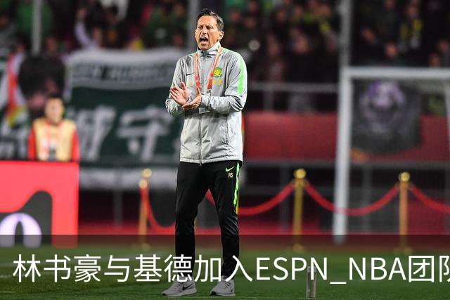 林书豪与基德加入ESPN NBA团队，共同开启新职业篇章