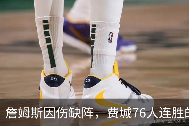 詹姆斯因伤缺阵，费城76人连胜的背后